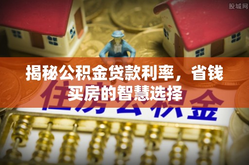 澎湖揭秘公积金贷款利率，省钱买房的智慧选择