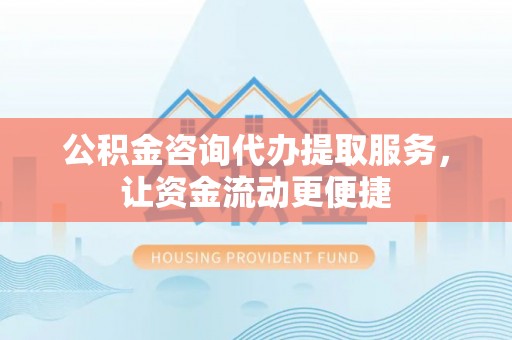 澎湖公积金咨询代办提取服务，让资金流动更便捷