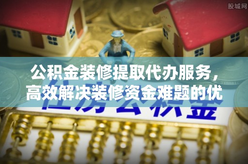 澎湖公积金装修提取代办服务，高效解决装修资金难题的优选方案