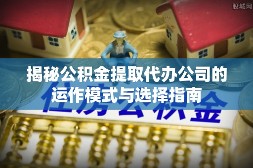澎湖揭秘公积金提取代办公司的运作模式与选择指南