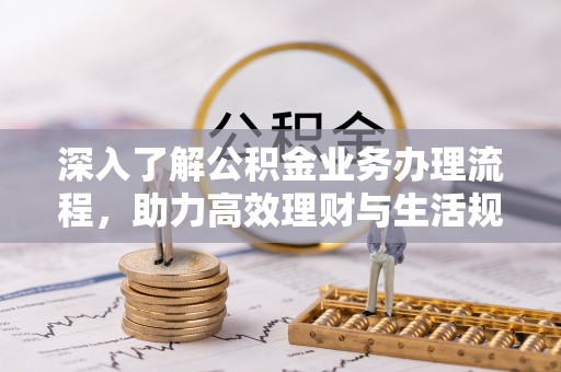 澎湖深入了解公积金业务办理流程，助力高效理财与生活规划