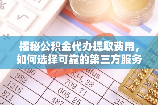 澎湖揭秘公积金代办提取费用，如何选择可靠的第三方服务？
