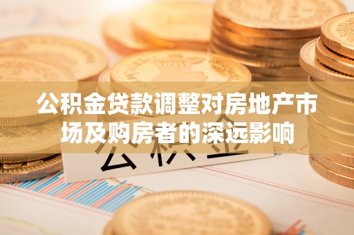 澎湖公积金贷款调整对房地产市场及购房者的深远影响
