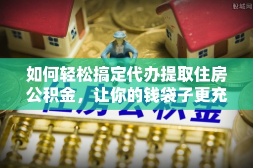 澎湖如何轻松搞定代办提取住房公积金，让你的钱袋子更充实