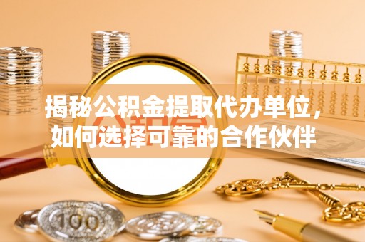 澎湖揭秘公积金提取代办单位，如何选择可靠的合作伙伴